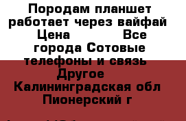 Породам планшет работает через вайфай › Цена ­ 5 000 - Все города Сотовые телефоны и связь » Другое   . Калининградская обл.,Пионерский г.